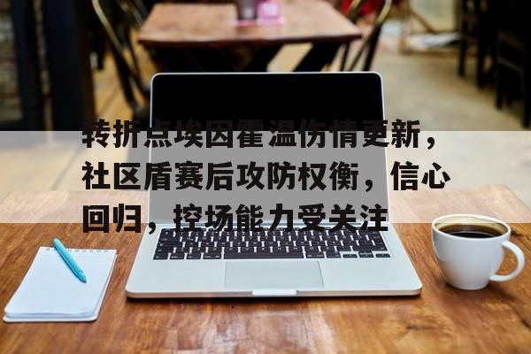 包含转折点埃因霍温伤情更新，社区盾赛后攻防权衡，信心回归，控场能力受关注的词条九游官网